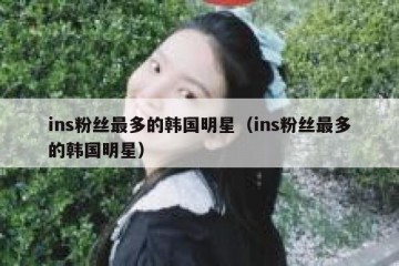ins粉丝最多的韩国明星（ins粉丝最多的韩国明星）
