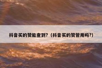 抖音买的赞能查到?（抖音买的赞管用吗?）