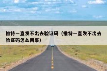 推特一直发不出去验证码（推特一直发不出去验证码怎么回事）