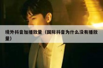 境外抖音加播放量（国际抖音为什么没有播放量）
