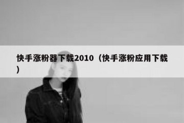 快手涨粉器下载2010（快手涨粉应用下载）