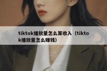 tiktok播放量怎么算收入（tiktok播放量怎么赚钱）