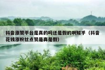抖音涨赞平台是真的吗还是假的啊知乎（抖音花钱涨粉丝点赞是真是假）