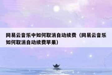 网易云音乐中如何取消自动续费（网易云音乐如何取消自动续费苹果）