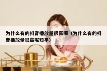 为什么有的抖音播放量很高呢（为什么有的抖音播放量很高呢知乎）