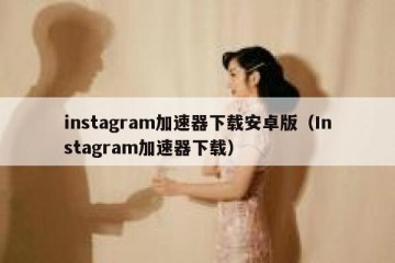instagram加速器下载安卓版（Instagram加速器下载）