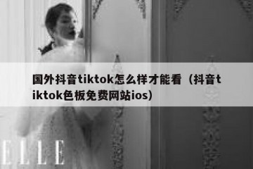国外抖音tiktok怎么样才能看（抖音tiktok色板免费网站ios）