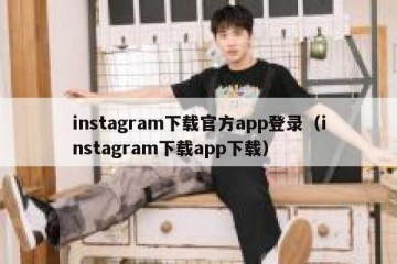 instagram下载官方app登录（instagram下载app下载）
