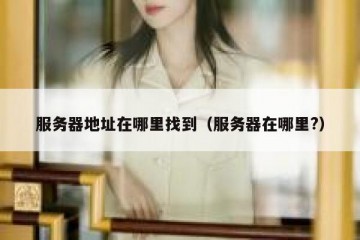 服务器地址在哪里找到（服务器在哪里?）