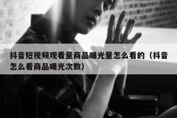 抖音短视频观看量商品曝光量怎么看的（抖音怎么看商品曝光次数）