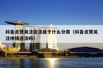 抖音点赞关注犯法属于什么分类（抖音点赞关注挣钱违法吗）