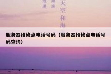 服务器维修点电话号码（服务器维修点电话号码查询）