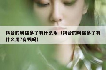 抖音的粉丝多了有什么用（抖音的粉丝多了有什么用?有钱吗）
