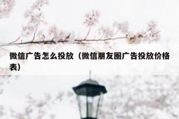 微信广告怎么投放（微信朋友圈广告投放价格表）