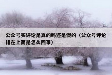 公众号买评论是真的吗还是假的（公众号评论排在上面是怎么回事）