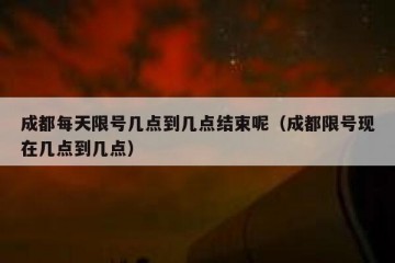 成都每天限号几点到几点结束呢（成都限号现在几点到几点）