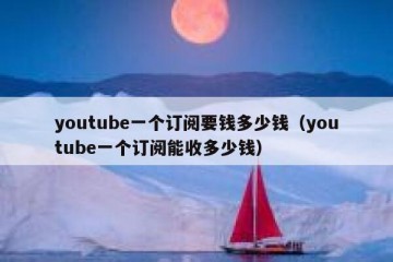 youtube一个订阅要钱多少钱（youtube一个订阅能收多少钱）