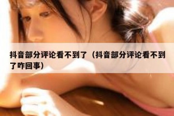 抖音部分评论看不到了（抖音部分评论看不到了咋回事）