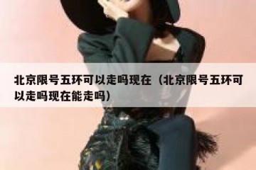 北京限号五环可以走吗现在（北京限号五环可以走吗现在能走吗）