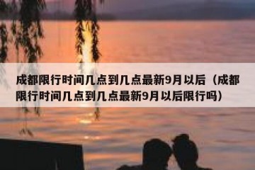 成都限行时间几点到几点最新9月以后（成都限行时间几点到几点最新9月以后限行吗）