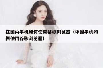 在国内手机如何使用谷歌浏览器（中国手机如何使用谷歌浏览器）