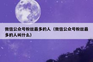 微信公众号粉丝最多的人（微信公众号粉丝最多的人叫什么）