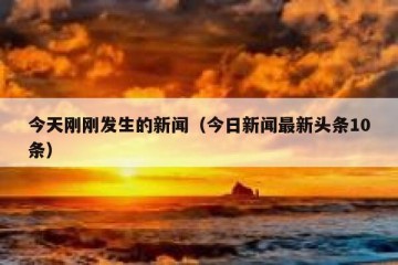 今天刚刚发生的新闻（今日新闻最新头条10条）