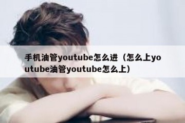 手机油管youtube怎么进（怎么上youtube油管youtube怎么上）