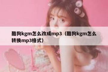 酷狗kgm怎么改成mp3（酷狗kgm怎么转换mp3格式）