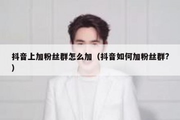 抖音上加粉丝群怎么加（抖音如何加粉丝群?）