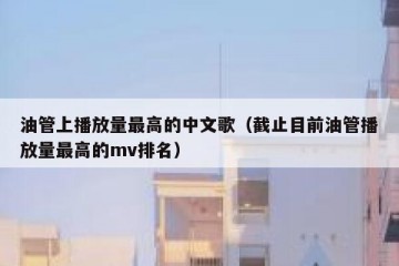 油管上播放量最高的中文歌（截止目前油管播放量最高的mv排名）
