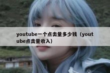 youtube一个点击量多少钱（youtube点击量收入）
