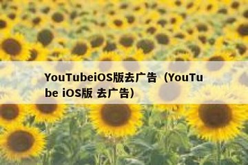 YouTubeiOS版去广告（YouTube iOS版 去广告）