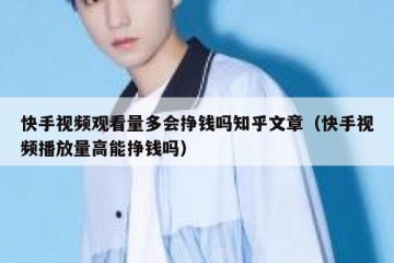 快手视频观看量多会挣钱吗知乎文章（快手视频播放量高能挣钱吗）