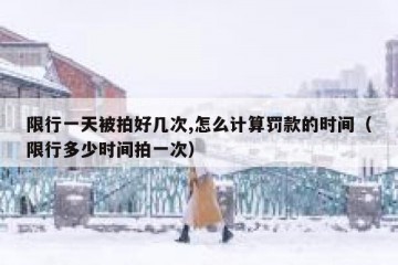 限行一天被拍好几次,怎么计算罚款的时间（限行多少时间拍一次）