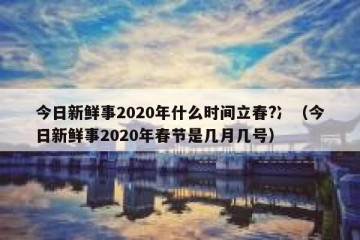 今日新鲜事2020年什么时间立春?冫（今日新鲜事2020年春节是几月几号）