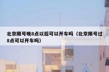 北京限号晚8点以后可以开车吗（北京限号过8点可以开车吗）
