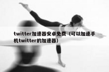 twitter加速器安卓免费（可以加速手机twitter的加速器）
