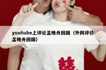 youtube上评论孟晚舟回国（外网评价孟晚舟回国）