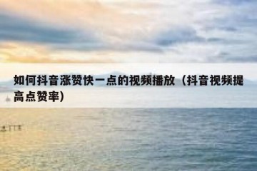 如何抖音涨赞快一点的视频播放（抖音视频提高点赞率）