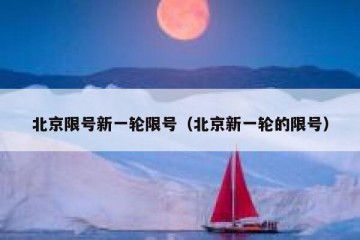 北京限号新一轮限号（北京新一轮的限号）