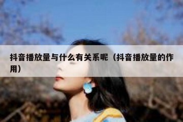 抖音播放量与什么有关系呢（抖音播放量的作用）