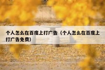 个人怎么在百度上打广告（个人怎么在百度上打广告免费）