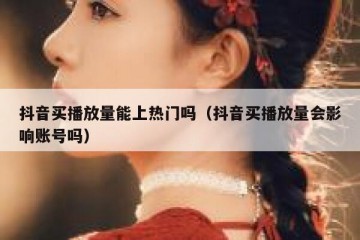 抖音买播放量能上热门吗（抖音买播放量会影响账号吗）