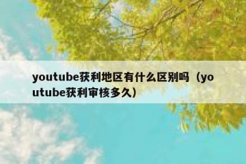 youtube获利地区有什么区别吗（youtube获利审核多久）