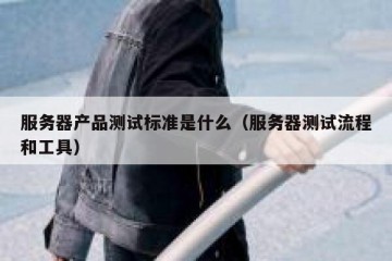 服务器产品测试标准是什么（服务器测试流程和工具）