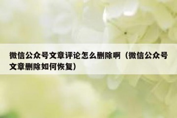 微信公众号文章评论怎么删除啊（微信公众号文章删除如何恢复）
