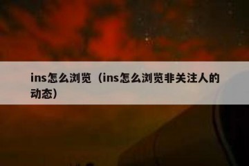ins怎么浏览（ins怎么浏览非关注人的动态）