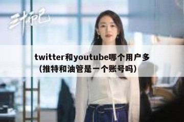 twitter和youtube哪个用户多（推特和油管是一个账号吗）