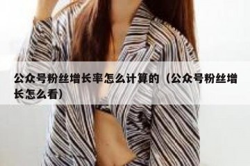 公众号粉丝增长率怎么计算的（公众号粉丝增长怎么看）